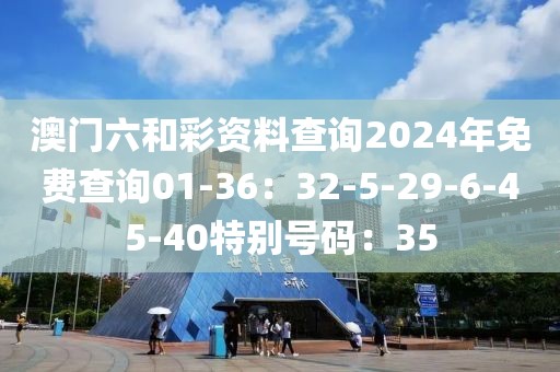 澳門六和彩資料查詢2024年免費查詢01-36：32-5-29-6-45-40特別號碼：35