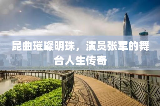 昆曲璀璨明珠，演員張軍的舞臺人生傳奇