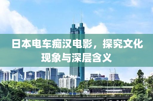 日本電車癡漢電影，探究文化現象與深層含義