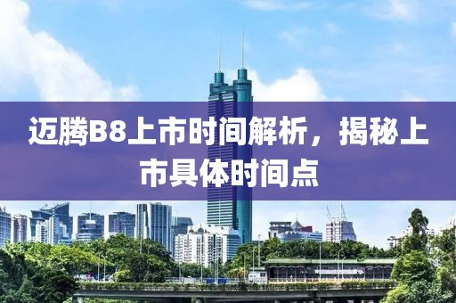 邁騰B8上市時間解析，揭秘上市具體時間點