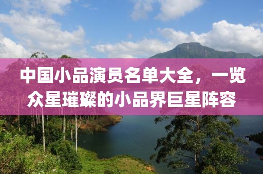 中國小品演員名單大全，一覽眾星璀璨的小品界巨星陣容