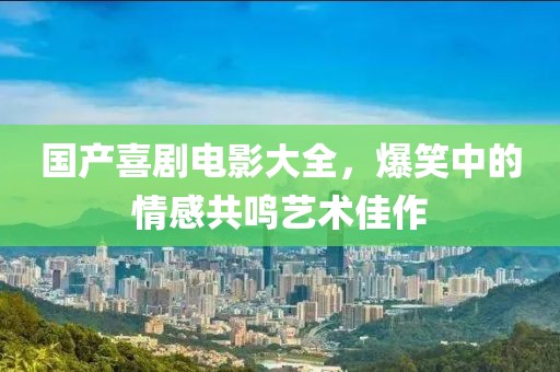 國產喜劇電影大全，爆笑中的情感共鳴藝術佳作