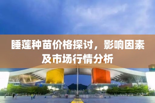 睡蓮種苗價格探討，影響因素及市場行情分析