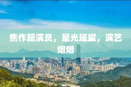 焦作籍演員，星光璀璨，演藝熠熠
