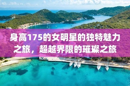 身高175的女明星的獨特魅力之旅，超越界限的璀璨之旅