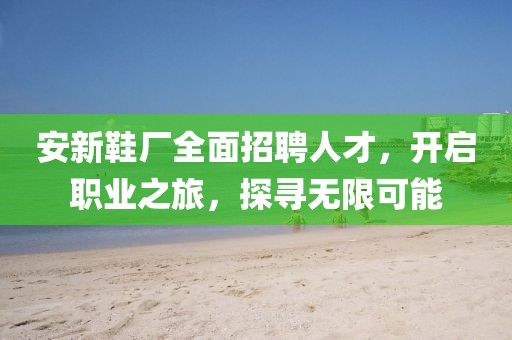 安新鞋廠全面招聘人才，開啟職業之旅，探尋無限可能