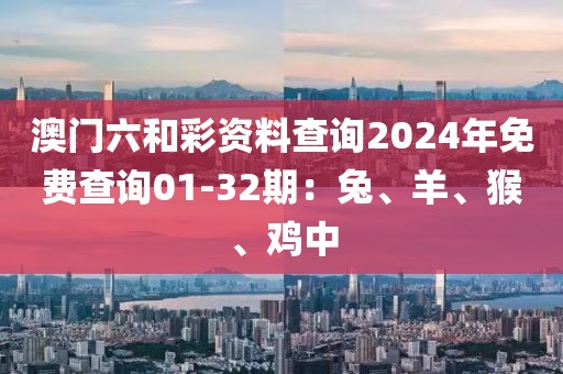 澳門六和彩資料查詢2024年免費查詢01-32期：兔、羊、猴、雞中