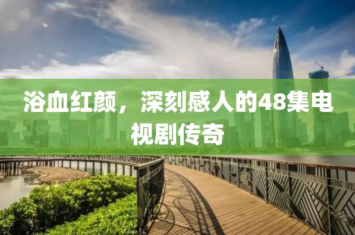 浴血紅顏，深刻感人的48集電視劇傳奇