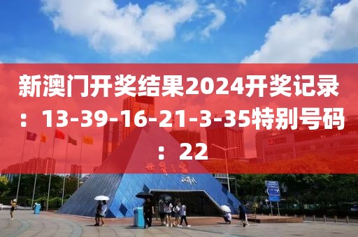 新澳門開獎結果2024開獎記錄：13-39-16-21-3-35特別號碼：22