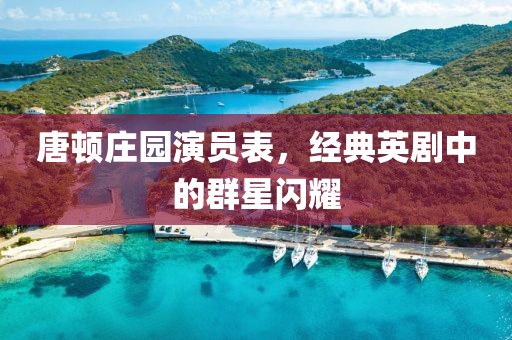唐頓莊園演員表，經典英劇中的群星閃耀