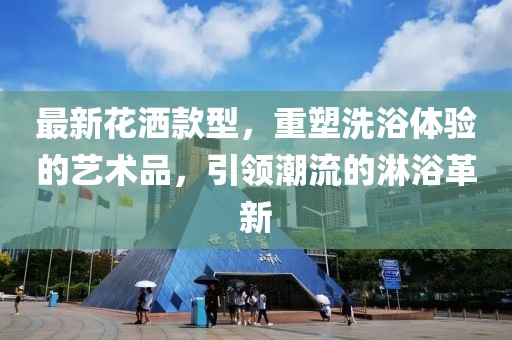 最新花灑款型，重塑洗浴體驗的藝術品，引領潮流的淋浴革新