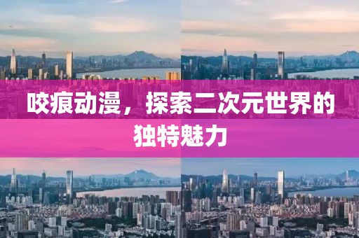 咬痕動漫，探索二次元世界的獨特魅力