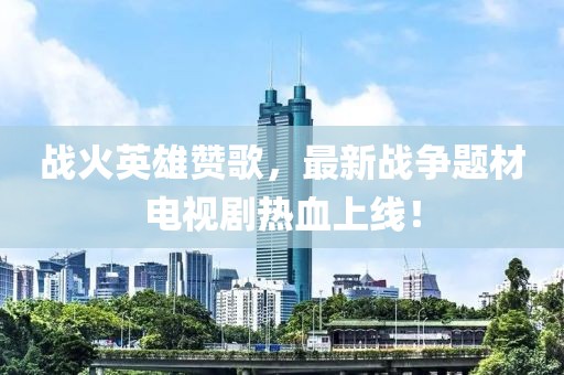 戰火英雄贊歌，最新戰爭題材電視劇熱血上線！