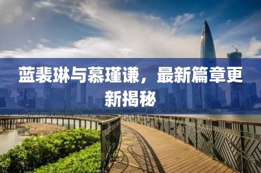 藍裴琳與慕瑾謙，最新篇章更新揭秘