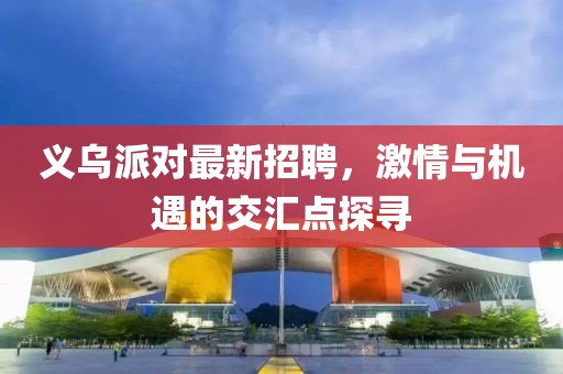 義烏派對最新招聘，激情與機遇的交匯點探尋