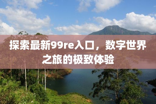 探索最新99re入口，數字世界之旅的極致體驗