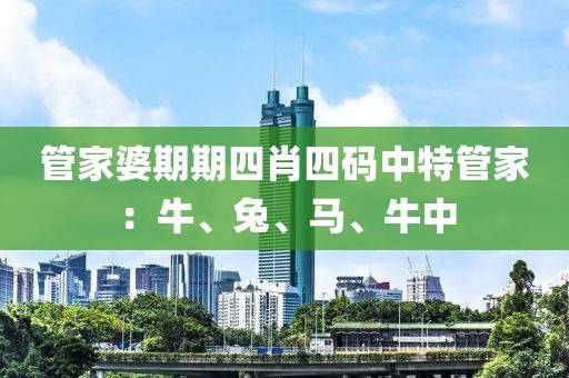 管家婆期期四肖四碼中特管家：牛、兔、馬、牛中