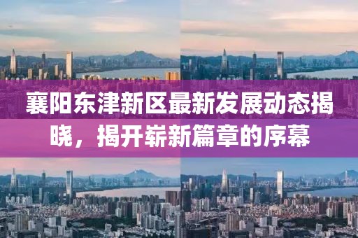 襄陽東津新區最新發展動態揭曉，揭開嶄新篇章的序幕
