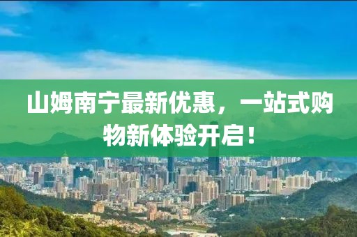 山姆南寧最新優惠，一站式購物新體驗開啟！