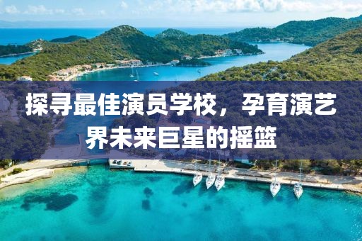 探尋最佳演員學校，孕育演藝界未來巨星的搖籃