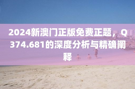 2024新澳門正版免費正題，Q374.681的深度分析與精確闡釋