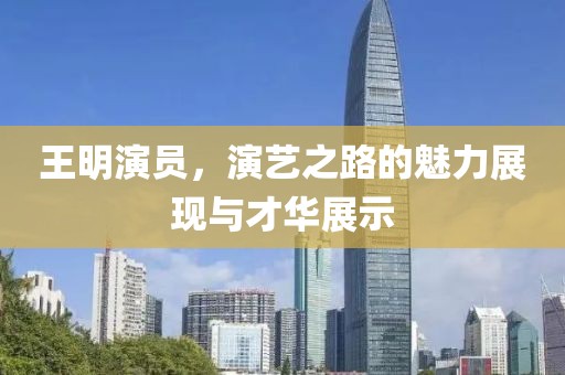 王明演員，演藝之路的魅力展現與才華展示