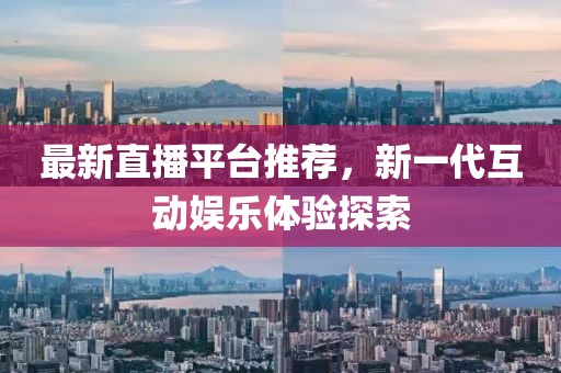 最新直播平臺推薦，新一代互動娛樂體驗探索