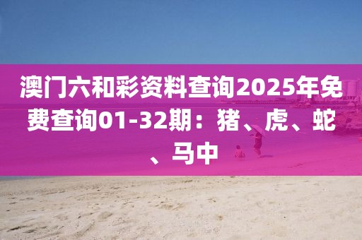 澳門六和彩資料查詢2025年免費查詢01-32期：豬、虎、蛇、馬中