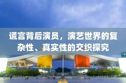 謊言背后演員，演藝世界的復雜性、真實性的交織探究