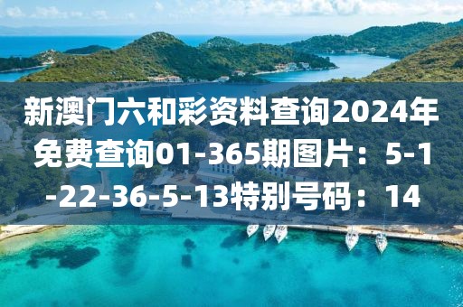 新澳門六和彩資料查詢2024年免費查詢01-365期圖片：5-1-22-36-5-13特別號碼：14