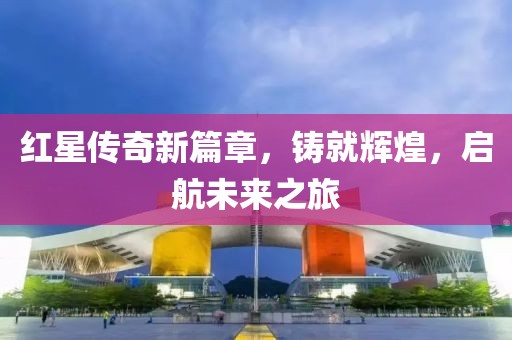 紅星傳奇新篇章，鑄就輝煌，啟航未來之旅