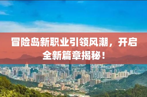 冒險島新職業引領風潮，開啟全新篇章揭秘！