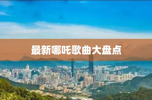 最新哪吒歌曲大盤點