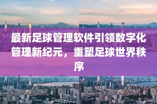 最新足球管理軟件引領數字化管理新紀元，重塑足球世界秩序