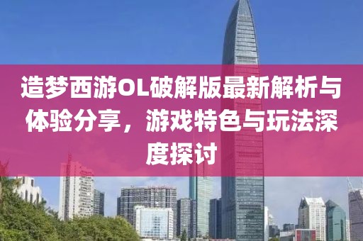 造夢西游OL破解版最新解析與體驗分享，游戲特色與玩法深度探討