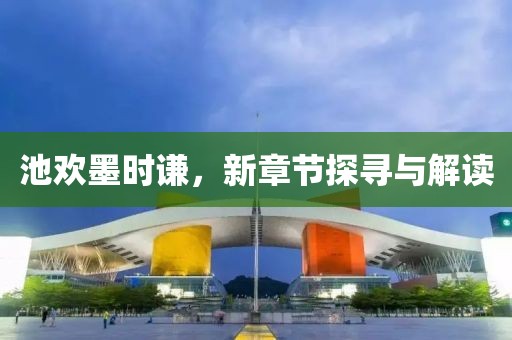池歡墨時謙，新章節探尋與解讀
