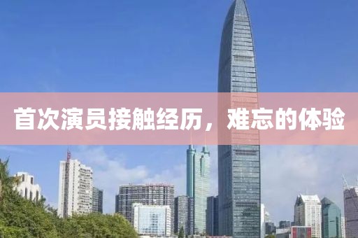 首次演員接觸經歷，難忘的體驗