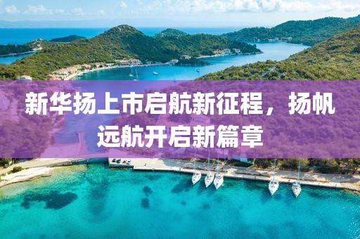 新華揚上市啟航新征程，揚帆遠航開啟新篇章