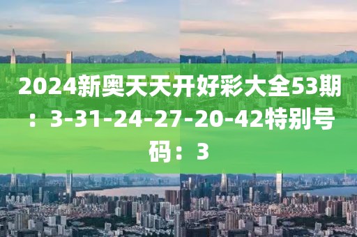 2024新奧天天開好彩大全53期：3-31-24-27-20-42特別號碼：3