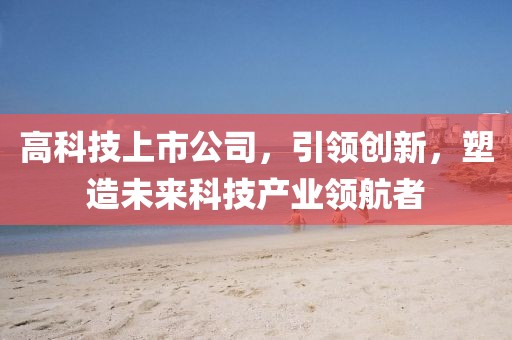 高科技上市公司，引領創新，塑造未來科技產業領航者