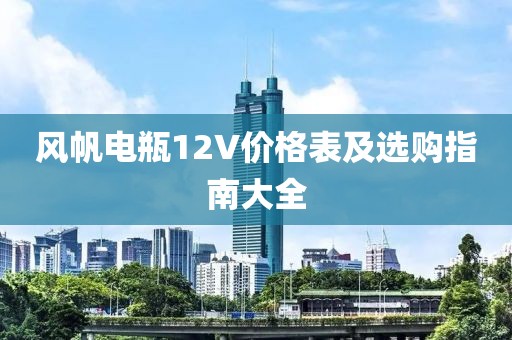 風帆電瓶12V價格表及選購指南大全