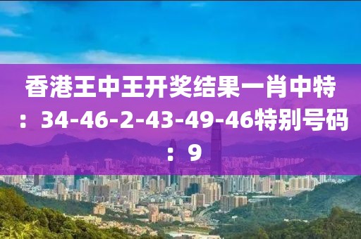 香港王中王開獎結果一肖中特：34-46-2-43-49-46特別號碼：9