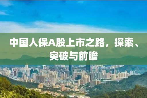 中國人保A股上市之路，探索、突破與前瞻