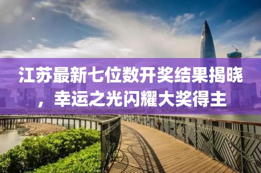 江蘇最新七位數開獎結果揭曉，幸運之光閃耀大獎得主