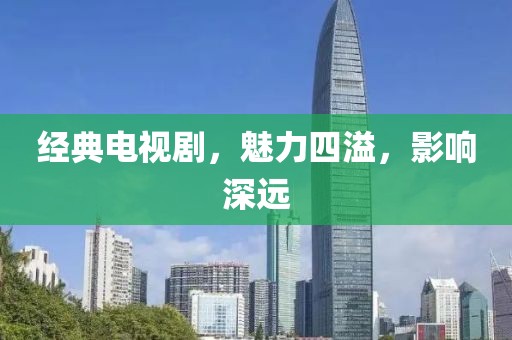 經典電視劇，魅力四溢，影響深遠