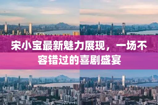 宋小寶最新魅力展現，一場不容錯過的喜劇盛宴