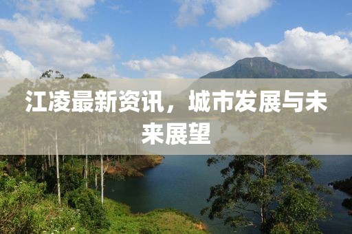 江凌最新資訊，城市發展與未來展望
