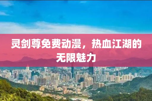靈劍尊免費動漫，熱血江湖的無限魅力