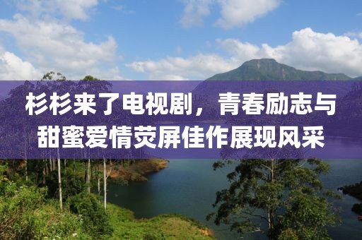 杉杉來了電視劇，青春勵志與甜蜜愛情熒屏佳作展現風采