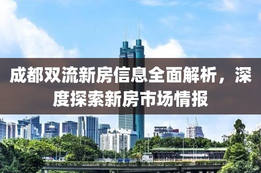 成都雙流新房信息全面解析，深度探索新房市場情報